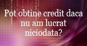 Pot obtine un credit in conditiile in care am 20 de ani, nu am nici un venit si nu am lucrat niciodata