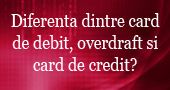 Care este diferenta dintre un card de debit, overdraft si un card de credit