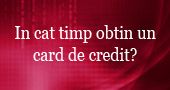 In cat timp obtin un card de credit