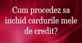 Cum procedez sa inchid cardurile mele de credit